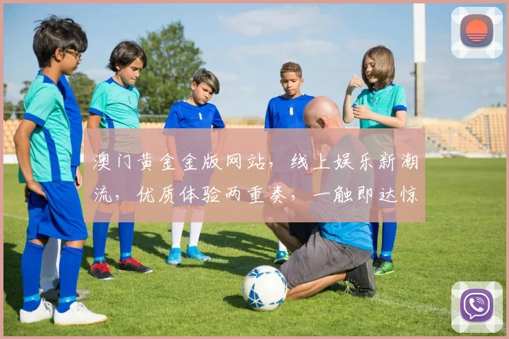 澳门黄金金版网站，线上娱乐新潮流，优质体验两重奏，一触即达惊喜连连