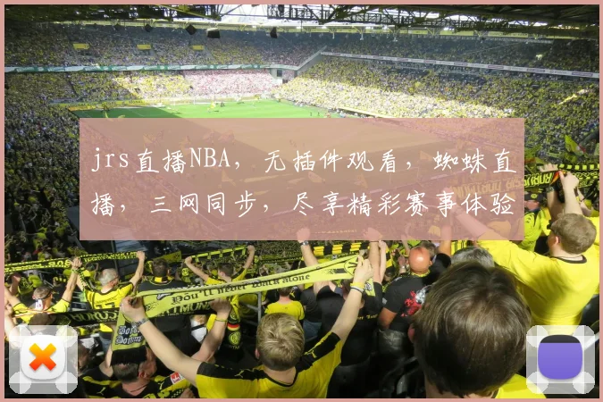 jrs直播NBA，无插件观看，蜘蛛直播，三网同步，尽享精彩赛事体验，锁定激情对决时刻