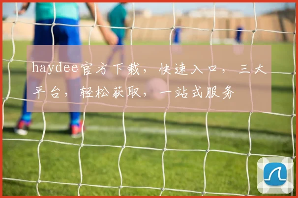 haydee官方下载，快速入口，三大平台，轻松获取，一站式服务