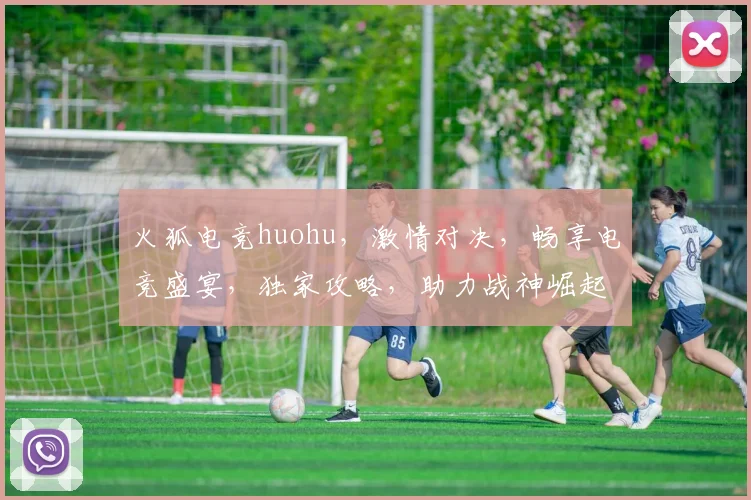 火狐电竞huohu，激情对决，畅享电竞盛宴，独家攻略，助力战神崛起，一触即发