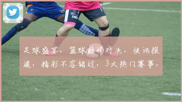 足球盛宴，篮球巅峰对决，快讯报道，精彩不容错过，3大热门赛事，尽在掌握