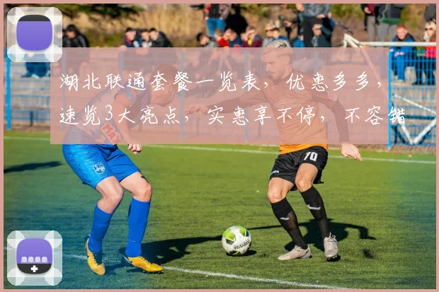 湖北联通套餐一览表，优惠多多，速览3大亮点，实惠享不停，不容错过