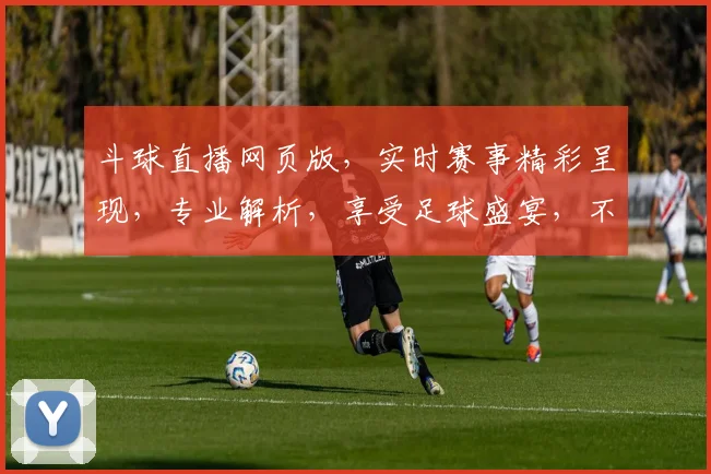 斗球直播网页版，实时赛事精彩呈现，专业解析，享受足球盛宴，不容错过