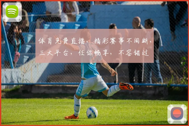 体育免费直播，精彩赛事不间断，三大平台，任你畅享，不容错过