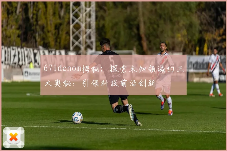 67idcnom揭秘：探索未知领域的三大奥秘，引领科技前沿创新