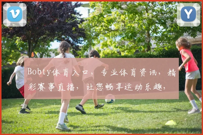 Bobty体育入口，专业体育资讯，精彩赛事直播，让您畅享运动乐趣，三重体验，不容错过