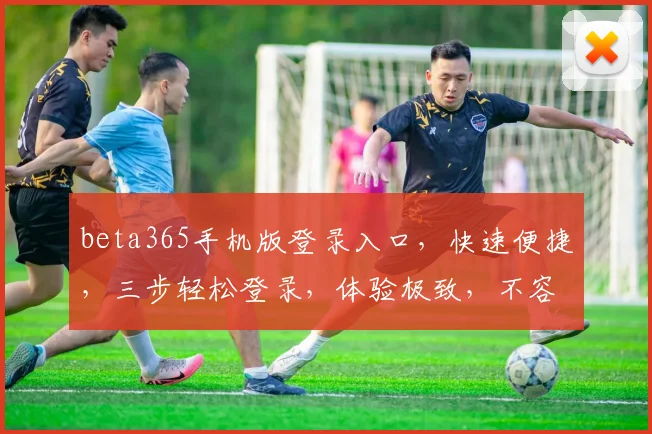 beta365手机版登录入口，快速便捷，三步轻松登录，体验极致，不容错过，三大亮点，一触即达