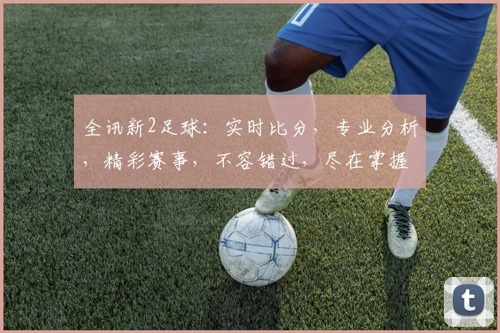 全讯新2足球：实时比分，专业分析，精彩赛事，不容错过，尽在掌握