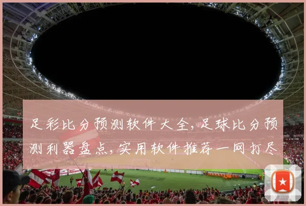 足彩比分预测软件大全,足球比分预测利器盘点,实用软件推荐一网打尽,助你精准投注