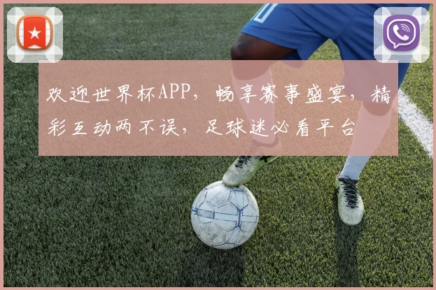 欢迎世界杯APP，畅享赛事盛宴，精彩互动两不误，足球迷必看平台