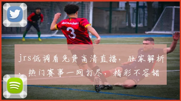 jrs低调看免费高清直播，独家解析，热门赛事一网打尽，精彩不容错过，不容错过，不容错过