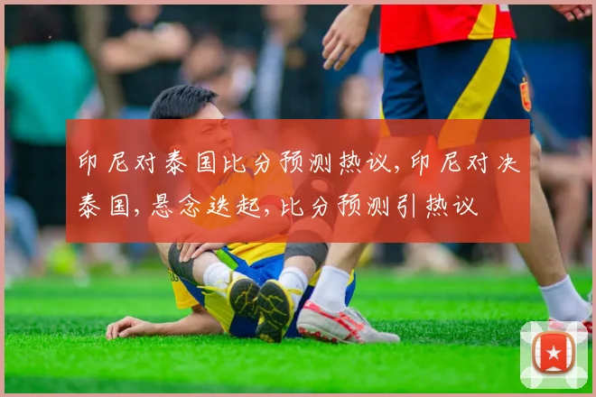 印尼对泰国比分预测热议,印尼对决泰国,悬念迭起,比分预测引热议