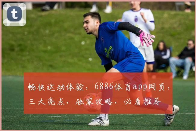畅快运动体验，6886体育app网页，三大亮点，独家攻略，必看推荐