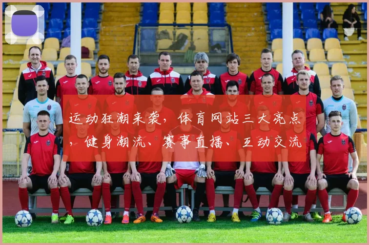 运动狂潮来袭，体育网站三大亮点，健身潮流、赛事直播、互动交流，一网打尽