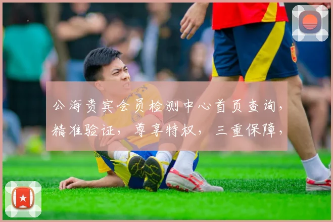 公海贵宾会员检测中心首页查询，精准验证，尊享特权，三重保障，一触即达，轻松查询。